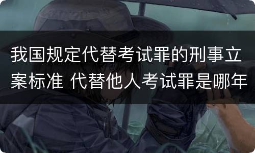 我国规定代替考试罪的刑事立案标准 代替他人考试罪是哪年规定