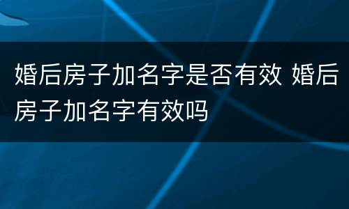 婚后房子加名字是否有效 婚后房子加名字有效吗