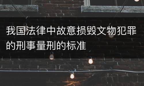 我国法律中故意损毁文物犯罪的刑事量刑的标准