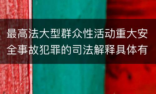 最高法大型群众性活动重大安全事故犯罪的司法解释具体有哪些