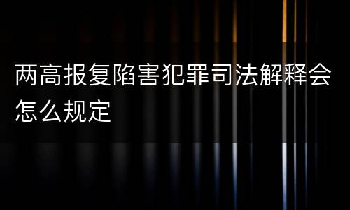两高报复陷害犯罪司法解释会怎么规定