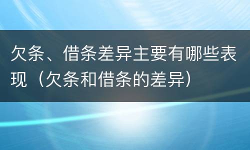 欠条、借条差异主要有哪些表现（欠条和借条的差异）