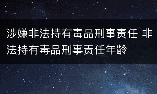 涉嫌非法持有毒品刑事责任 非法持有毒品刑事责任年龄
