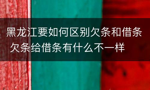 黑龙江要如何区别欠条和借条 欠条给借条有什么不一样