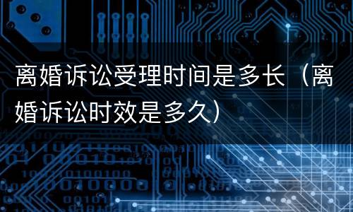 离婚诉讼受理时间是多长（离婚诉讼时效是多久）
