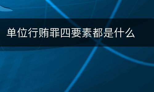 单位行贿罪四要素都是什么