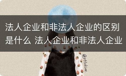 法人企业和非法人企业的区别是什么 法人企业和非法人企业有什么区别