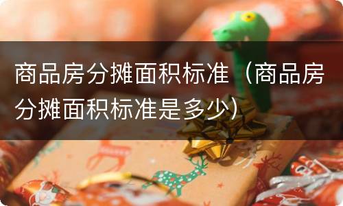 商品房分摊面积标准（商品房分摊面积标准是多少）