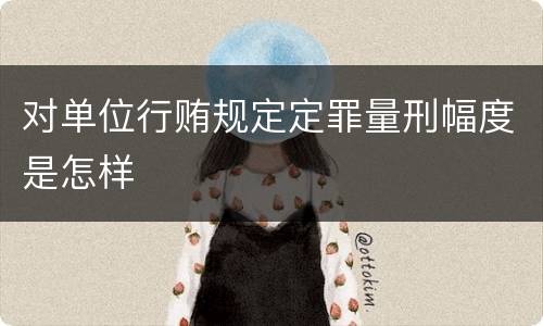 对单位行贿规定定罪量刑幅度是怎样