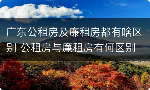 广东公租房及廉租房都有啥区别 公租房与廉租房有何区别