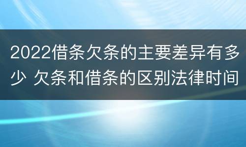 2022借条欠条的主要差异有多少 欠条和借条的区别法律时间多少年