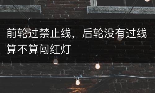 前轮过禁止线，后轮没有过线算不算闯红灯