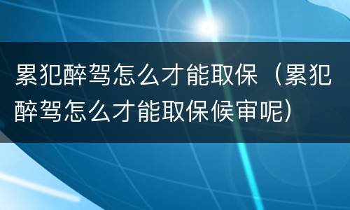 累犯醉驾怎么才能取保（累犯醉驾怎么才能取保候审呢）