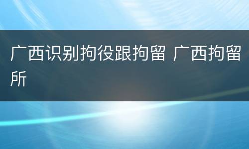 广西识别拘役跟拘留 广西拘留所