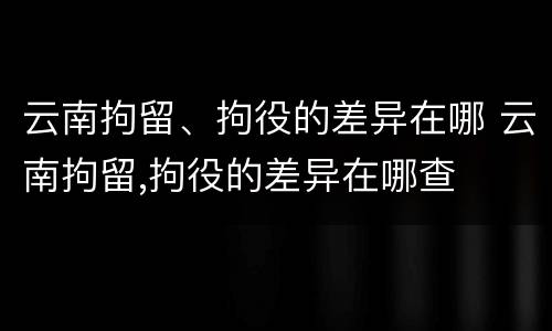 云南拘留、拘役的差异在哪 云南拘留,拘役的差异在哪查