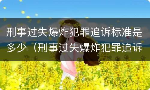 刑事过失爆炸犯罪追诉标准是多少（刑事过失爆炸犯罪追诉标准是多少天）