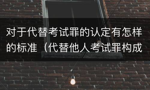 对于代替考试罪的认定有怎样的标准（代替他人考试罪构成要件有何规定）