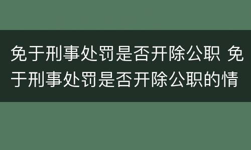 免于刑事处罚是否开除公职 免于刑事处罚是否开除公职的情形