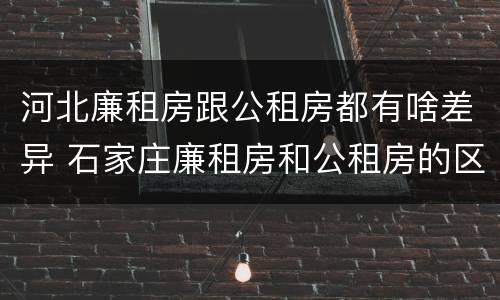 河北廉租房跟公租房都有啥差异 石家庄廉租房和公租房的区别