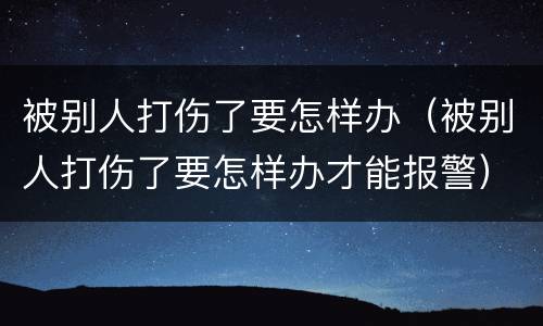 被别人打伤了要怎样办（被别人打伤了要怎样办才能报警）