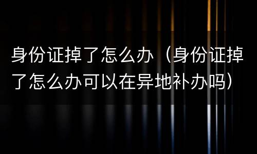 身份证掉了怎么办（身份证掉了怎么办可以在异地补办吗）