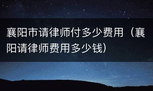 襄阳市请律师付多少费用（襄阳请律师费用多少钱）