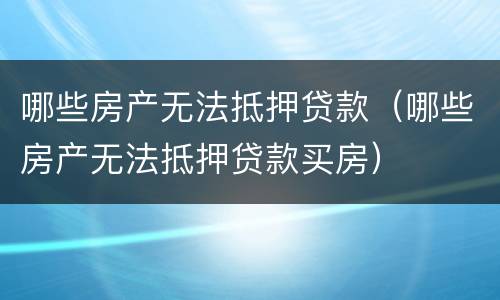哪些房产无法抵押贷款（哪些房产无法抵押贷款买房）