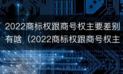 2022商标权跟商号权主要差别有啥（2022商标权跟商号权主要差别有啥不同）