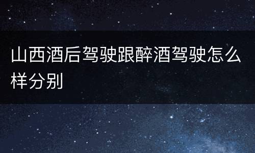 山西酒后驾驶跟醉酒驾驶怎么样分别