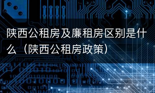 陕西公租房及廉租房区别是什么（陕西公租房政策）