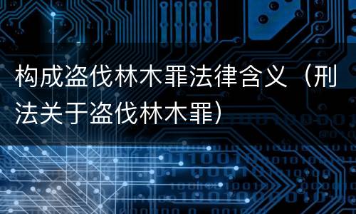 构成盗伐林木罪法律含义（刑法关于盗伐林木罪）