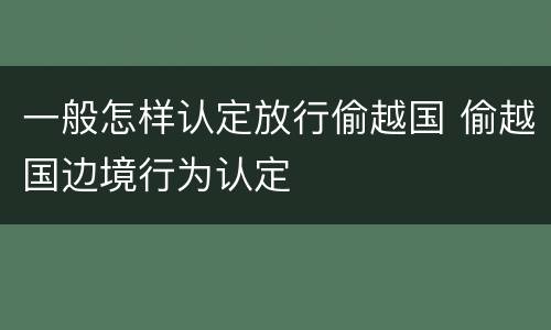 一般怎样认定放行偷越国 偷越国边境行为认定