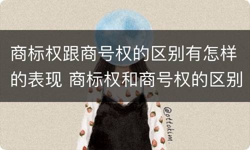 商标权跟商号权的区别有怎样的表现 商标权和商号权的区别