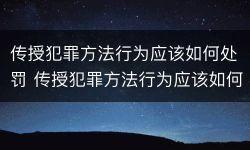 传授犯罪方法行为应该如何处罚 传授犯罪方法行为应该如何处罚他人