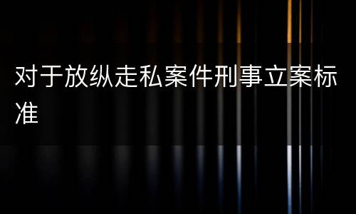 对于放纵走私案件刑事立案标准