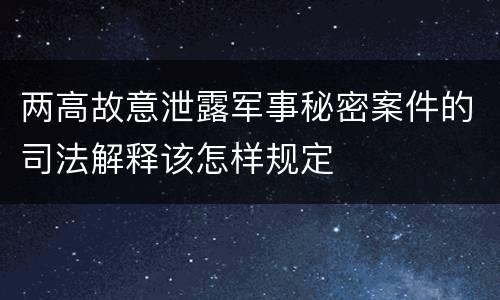 两高故意泄露军事秘密案件的司法解释该怎样规定