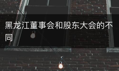 黑龙江董事会和股东大会的不同
