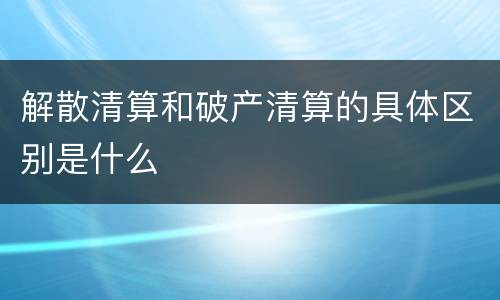 解散清算和破产清算的具体区别是什么