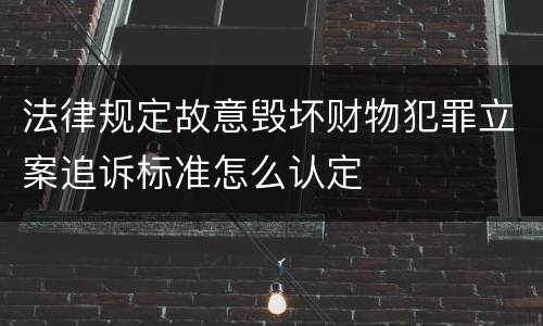 法律规定故意毁坏财物犯罪立案追诉标准怎么认定