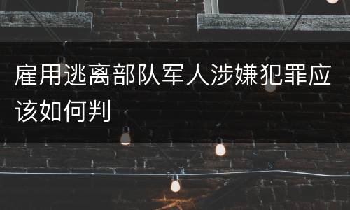 雇用逃离部队军人涉嫌犯罪应该如何判