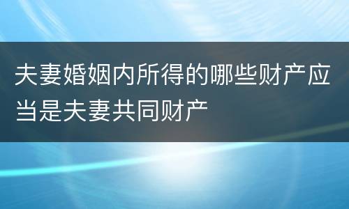 夫妻婚姻内所得的哪些财产应当是夫妻共同财产