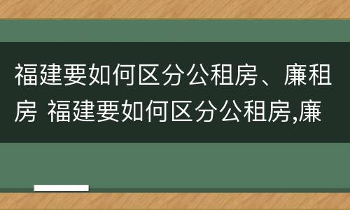 福建要如何区分公租房、廉租房 福建要如何区分公租房,廉租房呢