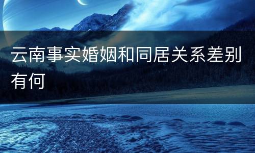 云南事实婚姻和同居关系差别有何
