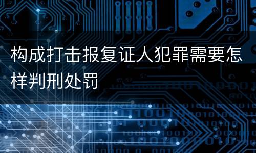 构成打击报复证人犯罪需要怎样判刑处罚