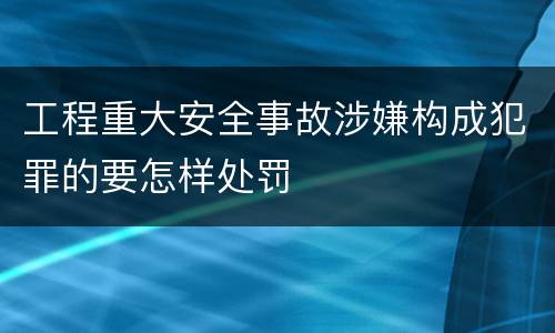 工程重大安全事故涉嫌构成犯罪的要怎样处罚