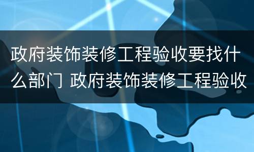 政府装饰装修工程验收要找什么部门 政府装饰装修工程验收要找什么部门验收