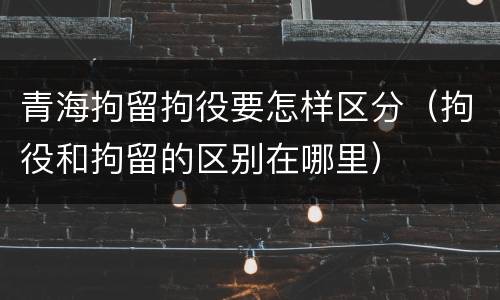 青海拘留拘役要怎样区分（拘役和拘留的区别在哪里）