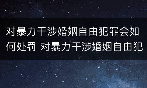 对暴力干涉婚姻自由犯罪会如何处罚 对暴力干涉婚姻自由犯罪会如何处罚呢