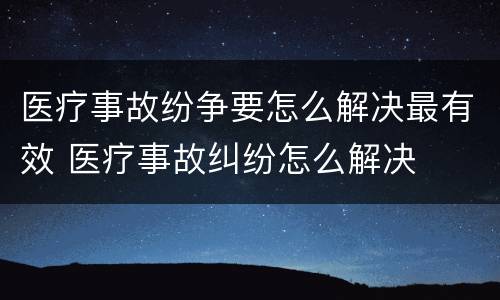 医疗事故纷争要怎么解决最有效 医疗事故纠纷怎么解决