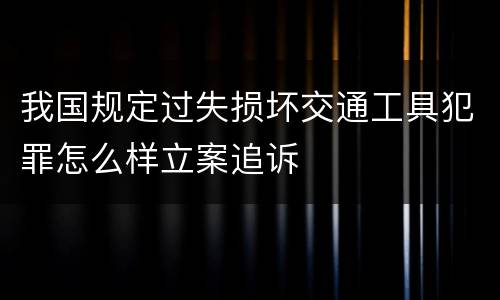 我国规定过失损坏交通工具犯罪怎么样立案追诉